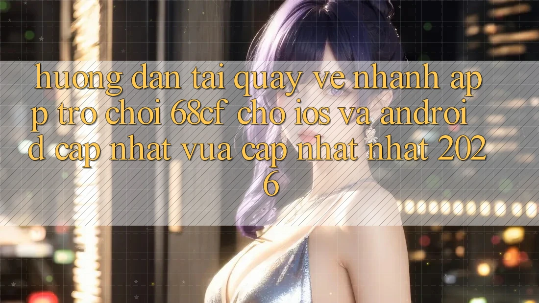 Hướng Dẫn Tải quay về Nhanh App Trò chơi 68cf Cho iOS Và Android (Cập Nhật Vừa cập nhật Nhất 2026) Hướng Dẫn Tải quay về Nhanh App Trò chơi 68cf Cho iOS Và Android (Cập Nhật Vừa cập nhật Nhất 2026)