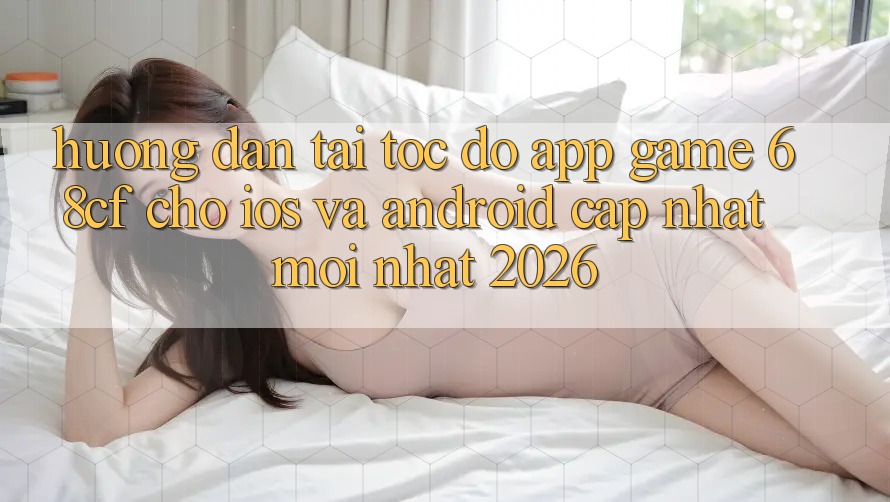 Hướng Dẫn Tải Tốc độ App Game 68cf Cho iOS Và Android (Cập Nhật Mới Nhất 2026)