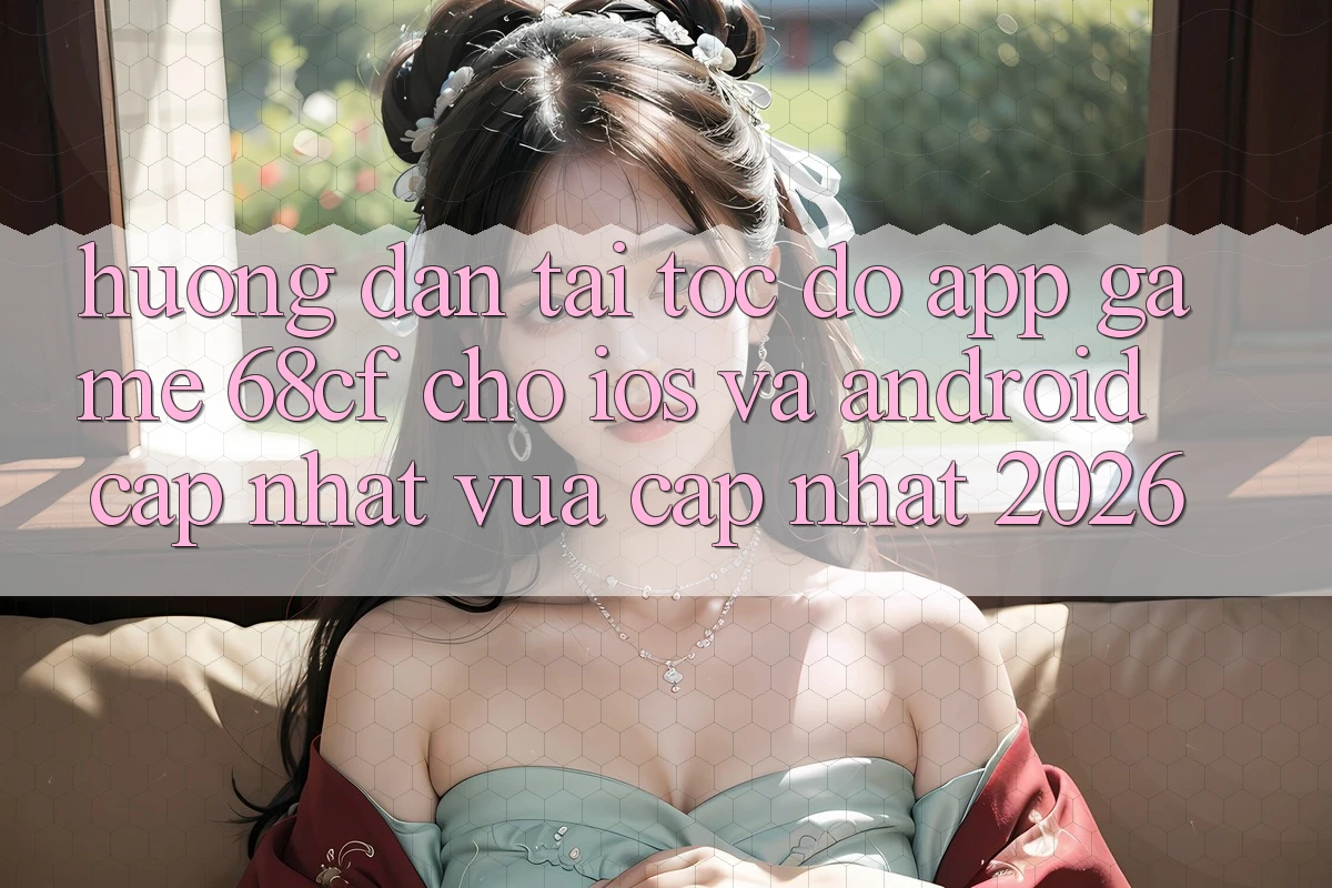 Hướng Dẫn Tải Tốc độ App Game 68cf Cho iOS Và Android (Cập Nhật Vừa cập nhật 2026)