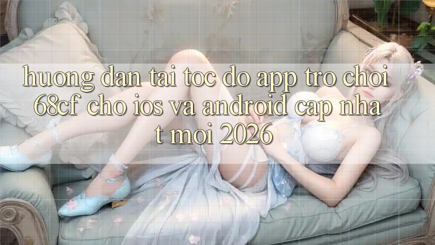 Hướng Dẫn Tải Tốc độ App Trò chơi 68cf Cho iOS Và Android (Cập Nhật Mới 2026)