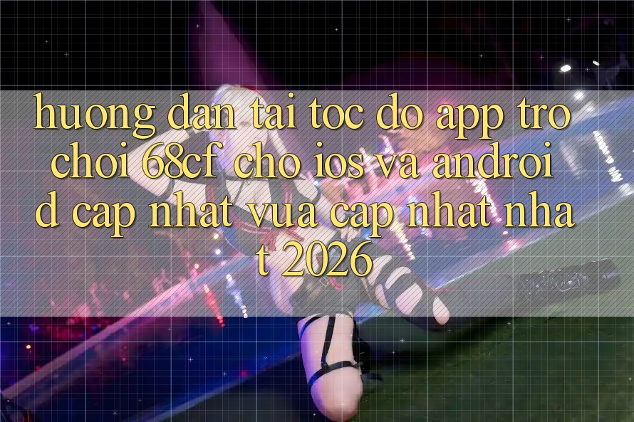 Hướng Dẫn Tải Tốc độ App Trò chơi 68cf Cho iOS Và Android (Cập Nhật Vừa cập nhật Nhất 2026)