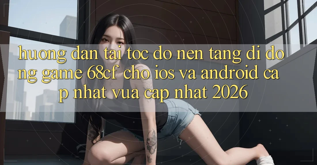 Hướng Dẫn Tải Tốc độ Nền tảng di động Game 68cf Cho iOS Và Android (Cập Nhật Vừa cập nhật 2026) Hướng Dẫn Tải Tốc độ Nền tảng di động Game 68cf Cho iOS Và Android (Cập Nhật Vừa cập nhật 2026)