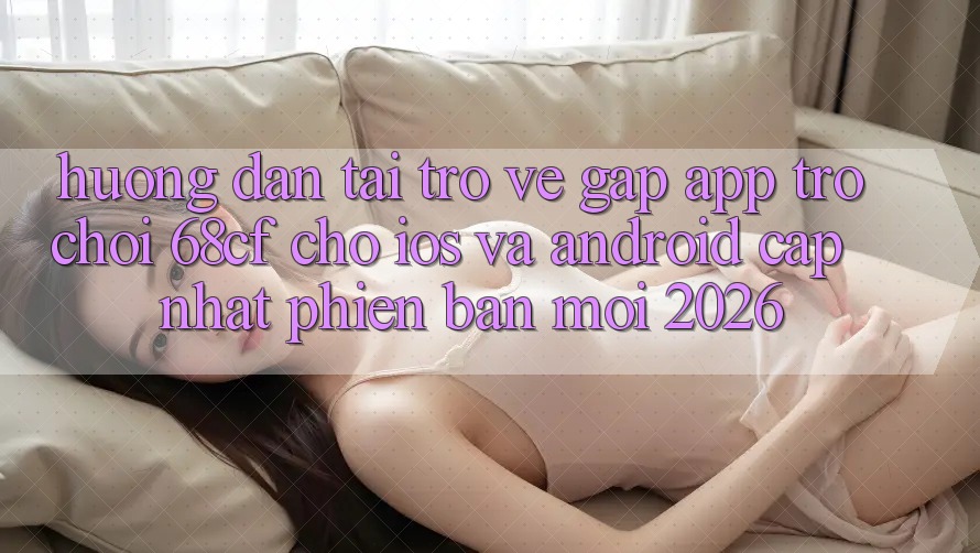 Hướng Dẫn Tải trở về Gấp App Trò chơi 68cf Cho iOS Và Android (Cập Nhật Phiên bản mới 2026)