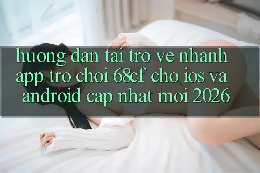 Hướng Dẫn Tải trở về Nhanh App Trò chơi 68cf Cho iOS Và Android (Cập Nhật Mới 2026)