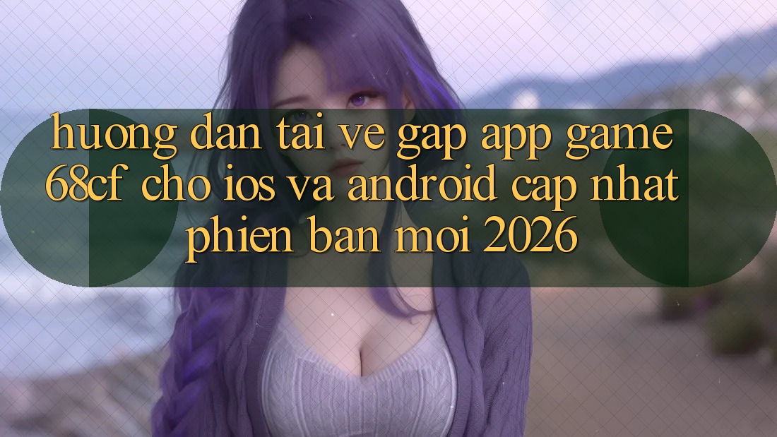 Hướng Dẫn Tải về Gấp App Game 68cf Cho iOS Và Android (Cập Nhật Phiên bản mới 2026) Hướng Dẫn Tải về Gấp App Game 68cf Cho iOS Và Android (Cập Nhật Phiên bản mới 2026)