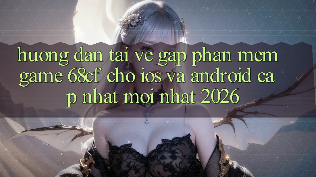 Hướng Dẫn Tải về Gấp Phần mềm Game 68cf Cho iOS Và Android (Cập Nhật Mới Nhất 2026)