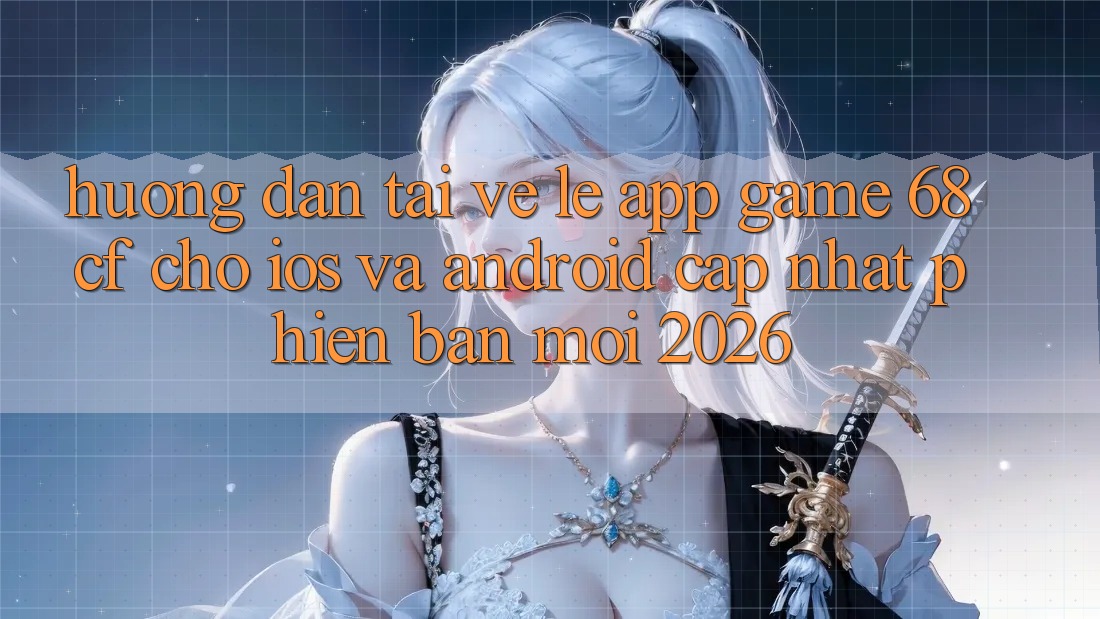 Hướng Dẫn Tải về Lẹ App Game 68cf Cho iOS Và Android (Cập Nhật Phiên bản mới 2026)