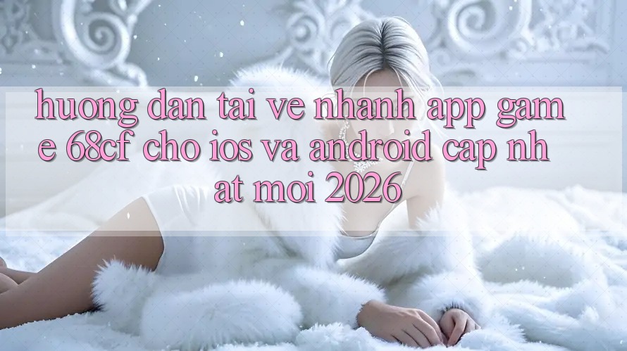 Hướng Dẫn Tải về Nhanh App Game 68cf Cho iOS Và Android (Cập Nhật Mới 2026) Hướng Dẫn Tải về Nhanh App Game 68cf Cho iOS Và Android (Cập Nhật Mới 2026)