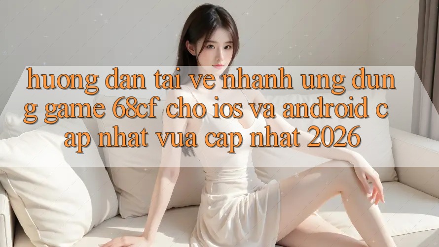 Hướng dẫn Tải về Nhanh Ứng dụng Game 68cf Cho iOS Và Android (Cập Nhật Vừa cập nhật 2026) Hướng dẫn Tải về Nhanh Ứng dụng Game 68cf Cho iOS Và Android (Cập Nhật Vừa cập nhật 2026)