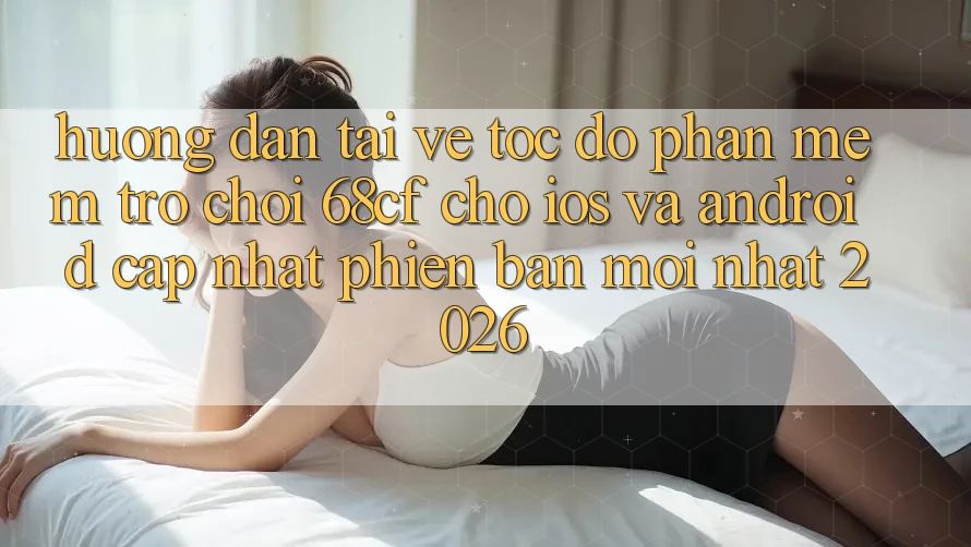 Hướng Dẫn Tải về Tốc độ Phần mềm Trò chơi 68cf Cho iOS Và Android (Cập Nhật Phiên bản mới Nhất 2026)