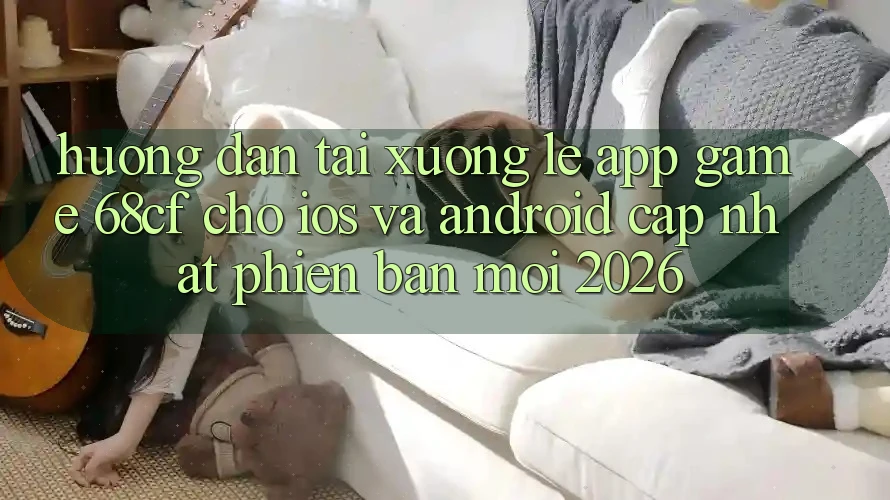 Hướng Dẫn Tải xuống Lẹ App Game 68cf Cho iOS Và Android (Cập Nhật Phiên bản mới 2026)