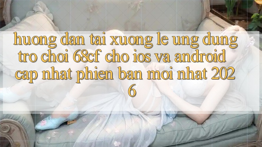 Hướng Dẫn Tải xuống Lẹ Ứng dụng Trò chơi 68cf Cho iOS Và Android (Cập Nhật Phiên bản mới Nhất 2026) Hướng Dẫn Tải xuống Lẹ Ứng dụng Trò chơi 68cf Cho iOS Và Android (Cập Nhật Phiên bản mới Nhất 2026)