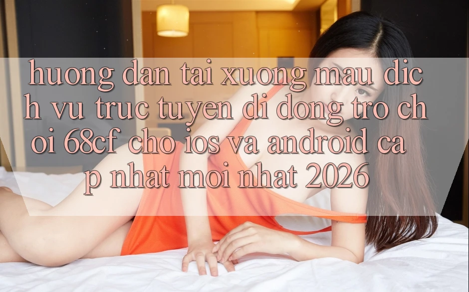 Hướng Dẫn Tải xuống Mau Dịch vụ trực tuyến di động Trò chơi 68cf Cho iOS Và Android (Cập Nhật Mới Nhất 2026)