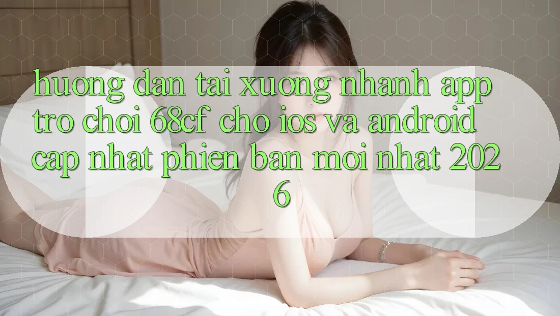 Hướng dẫn Tải xuống Nhanh App Trò chơi 68cf Cho iOS Và Android (Cập Nhật Phiên bản mới Nhất 2026) Hướng dẫn Tải xuống Nhanh App Trò chơi 68cf Cho iOS Và Android (Cập Nhật Phiên bản mới Nhất 2026)