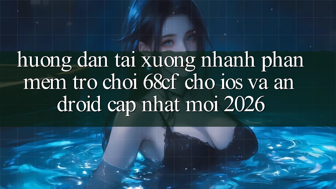 Hướng dẫn Tải xuống Nhanh Phần mềm Trò chơi 68cf Cho iOS Và Android (Cập Nhật Mới 2026)