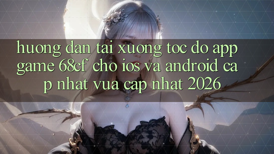 Hướng Dẫn Tải xuống Tốc độ App Game 68cf Cho iOS Và Android (Cập Nhật Vừa cập nhật 2026)