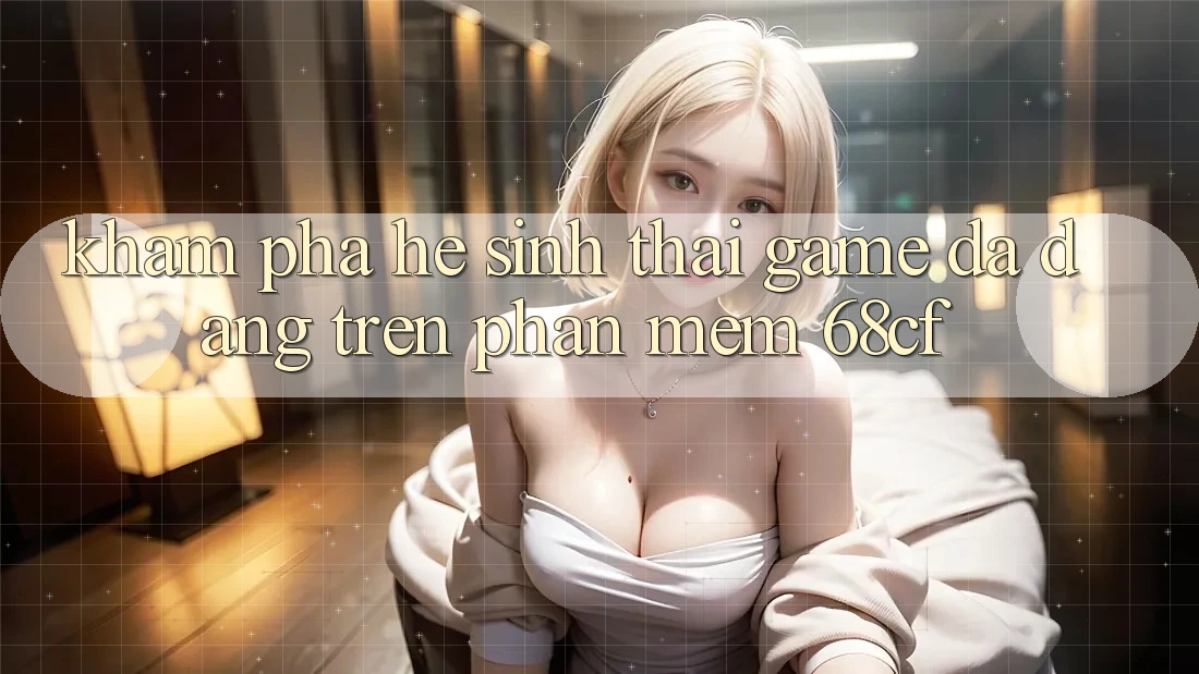 Khám Phá Hệ Sinh Thái Game Đa Dạng Trên Phần mềm 68cf Khám Phá Hệ Sinh Thái Game Đa Dạng Trên Phần mềm 68cf