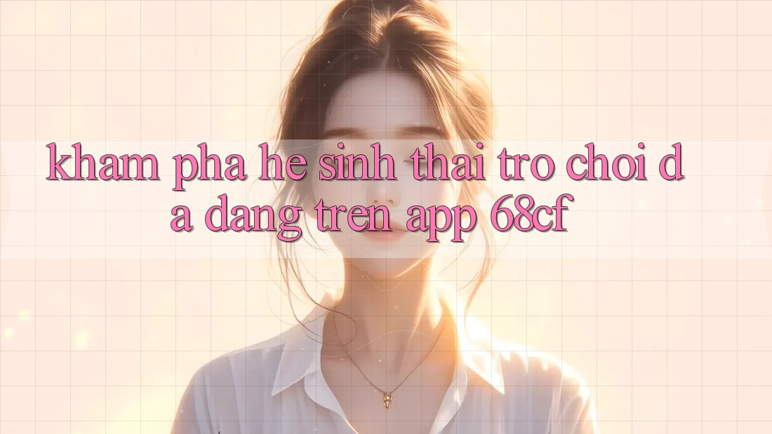 Khám Phá Hệ Sinh Thái Trò chơi Đa Dạng Trên App 68cf