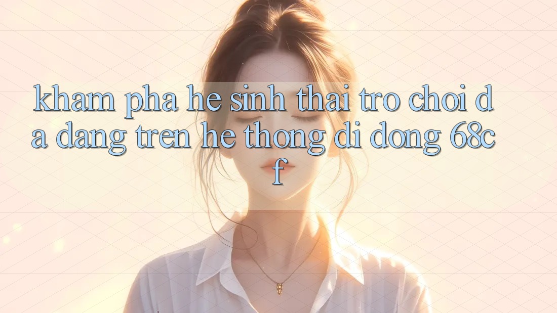 Khám Phá Hệ Sinh Thái Trò chơi Đa Dạng Trên Hệ thống di động 68cf