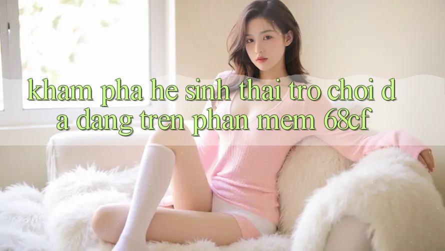 Khám Phá Hệ Sinh Thái Trò chơi Đa Dạng Trên Phần mềm 68cf