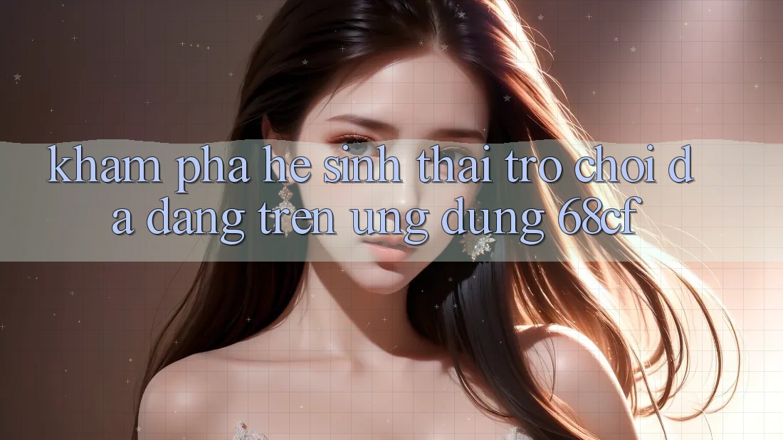 Khám Phá Hệ Sinh Thái Trò chơi Đa Dạng Trên Ứng Dụng 68cf