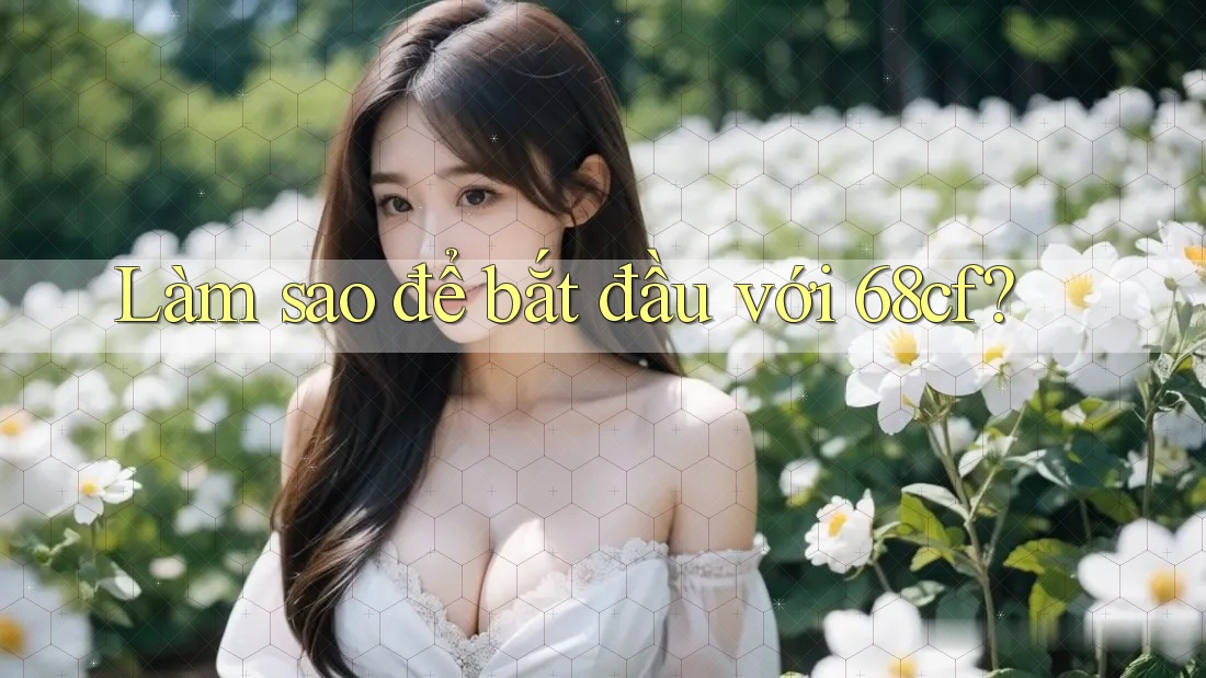 Làm sao để bắt đầu với 68cf?