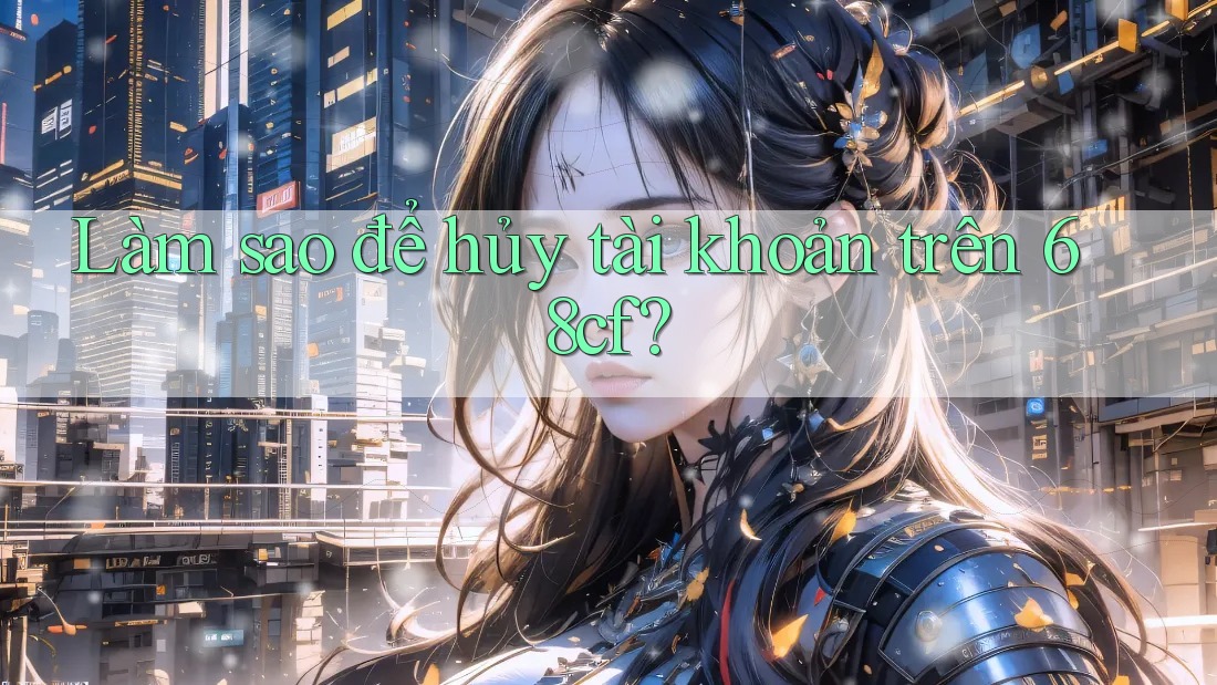 Làm sao để hủy tài khoản trên 68cf?