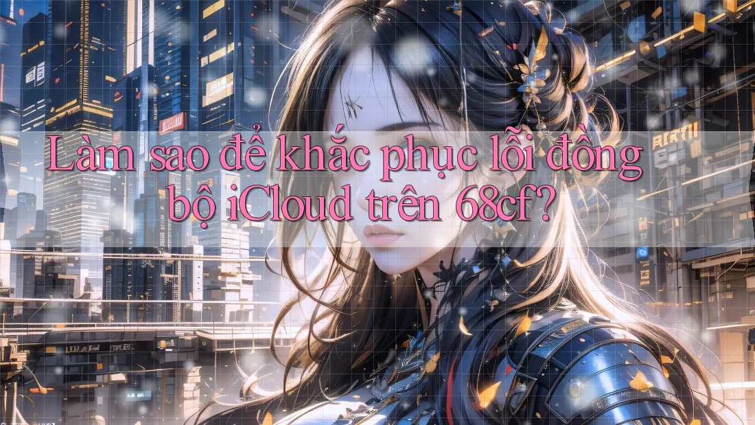 Làm sao để khắc phục lỗi đồng bộ iCloud trên 68cf?