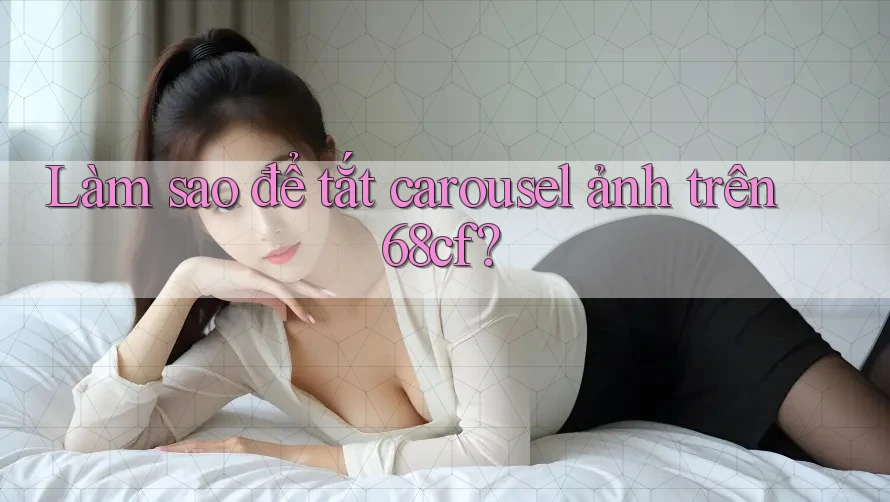 Làm sao để tắt carousel ảnh trên 68cf?