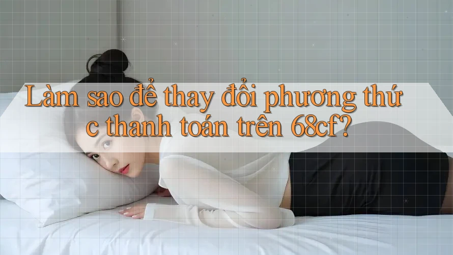 Làm sao để thay đổi phương thức thanh toán trên 68cf?