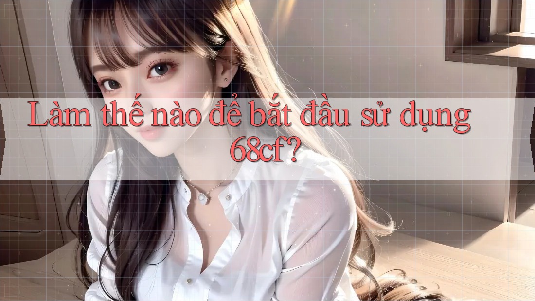 Làm thế nào để bắt đầu sử dụng 68cf? Làm thế nào để bắt đầu sử dụng 68cf?