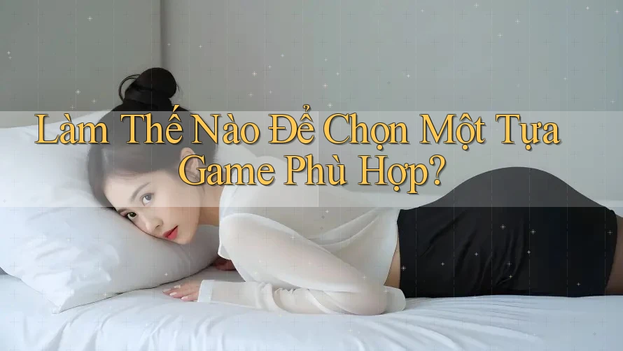Làm Thế Nào Để Chọn Một Tựa Game Phù Hợp? Làm Thế Nào Để Chọn Một Tựa Game Phù Hợp?