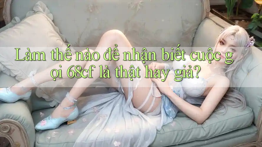 Làm thế nào để nhận biết cuộc gọi 68cf là thật hay giả?