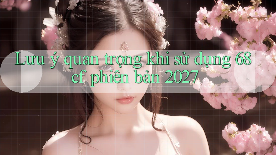 Lưu ý quan trọng khi sử dụng 68cf phiên bản 2027 Lưu ý quan trọng khi sử dụng 68cf phiên bản 2027