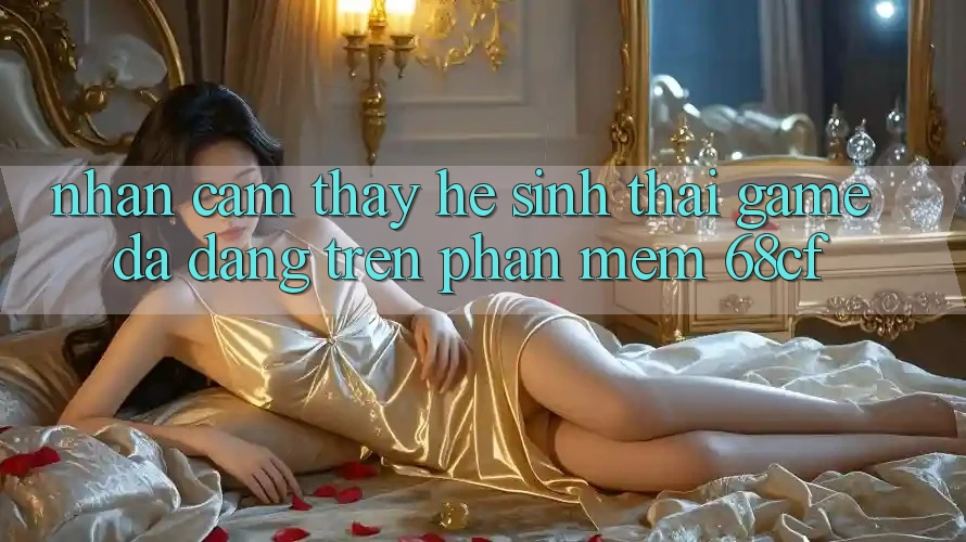 Nhận cảm thấy Hệ Sinh Thái Game Đa Dạng Trên Phần mềm 68cf