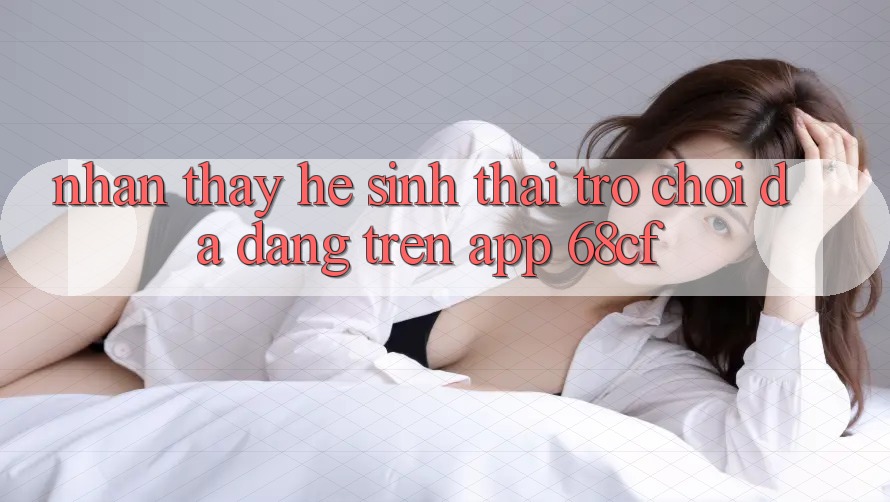 Nhận thấy Hệ Sinh Thái Trò chơi Đa Dạng Trên App 68cf