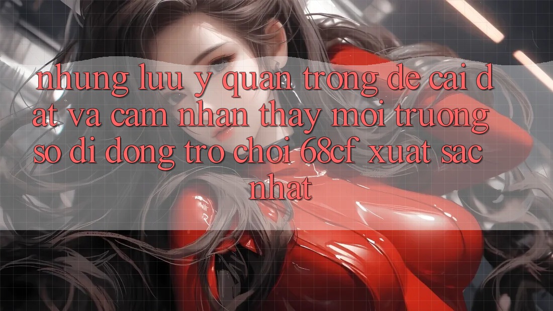 Những Lưu Ý Quan Trọng Để Cài đặt Và Cảm nhận thấy Môi trường số di động Trò chơi 68cf Xuất sắc Nhất Những Lưu Ý Quan Trọng Để Cài đặt Và Cảm nhận thấy Môi trường số di động Trò chơi 68cf Xuất sắc Nhất