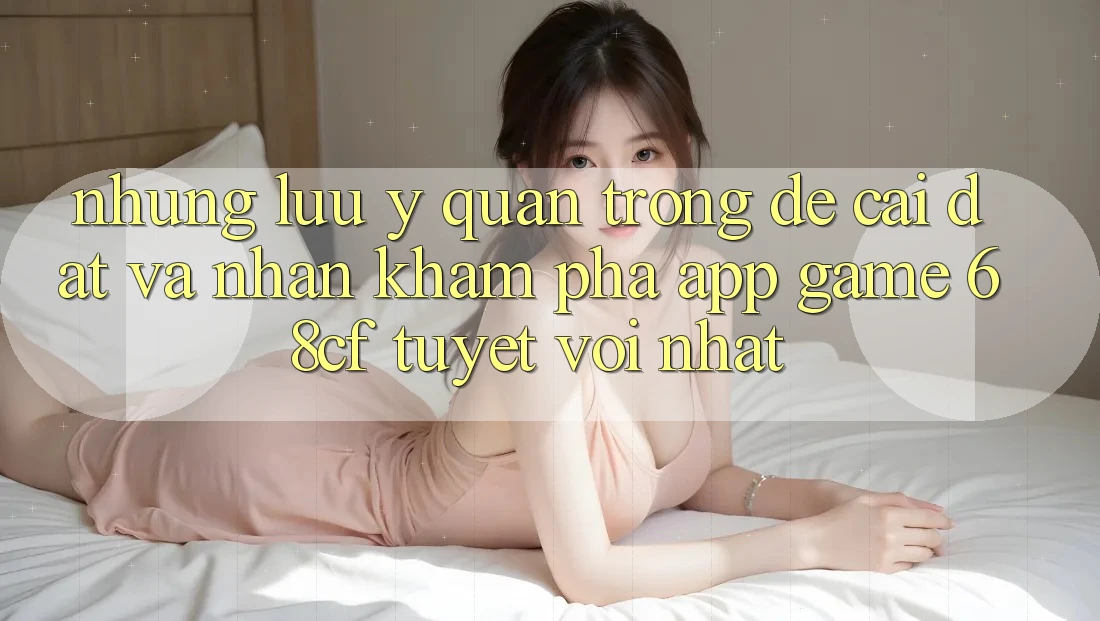 Những Lưu Ý Quan Trọng Để Cài đặt Và Nhận khám phá App Game 68cf Tuyệt vời Nhất Những Lưu Ý Quan Trọng Để Cài đặt Và Nhận khám phá App Game 68cf Tuyệt vời Nhất