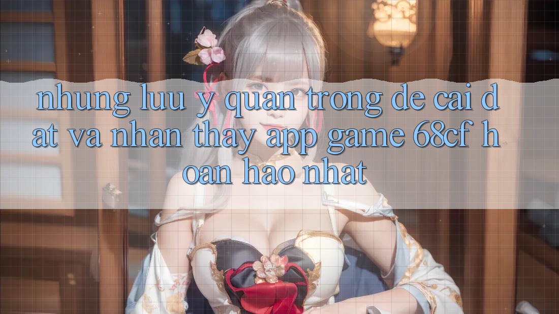 Những Lưu Ý Quan Trọng Để Cài đặt Và Nhận thấy App Game 68cf Hoàn hảo Nhất Những Lưu Ý Quan Trọng Để Cài đặt Và Nhận thấy App Game 68cf Hoàn hảo Nhất