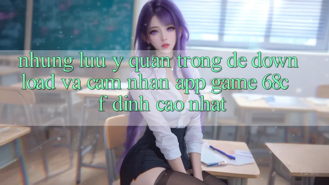 Những Lưu Ý Quan Trọng Để Download Và Cảm nhận App Game 68cf Đỉnh cao Nhất