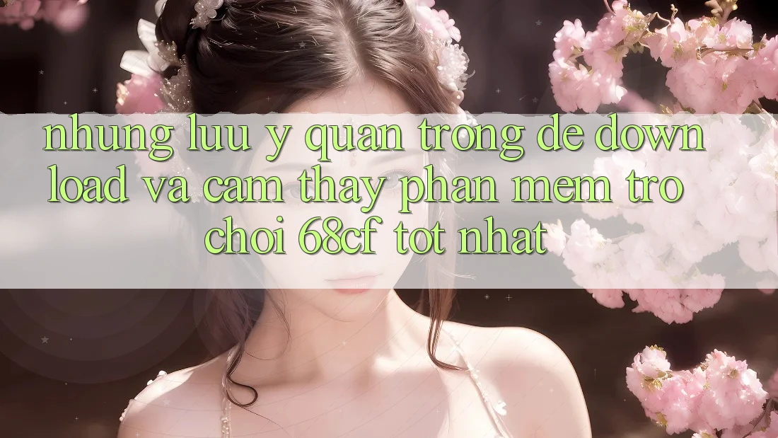 Những Lưu Ý Quan Trọng Để Download Và Cảm thấy Phần mềm Trò chơi 68cf Tốt Nhất Những Lưu Ý Quan Trọng Để Download Và Cảm thấy Phần mềm Trò chơi 68cf Tốt Nhất