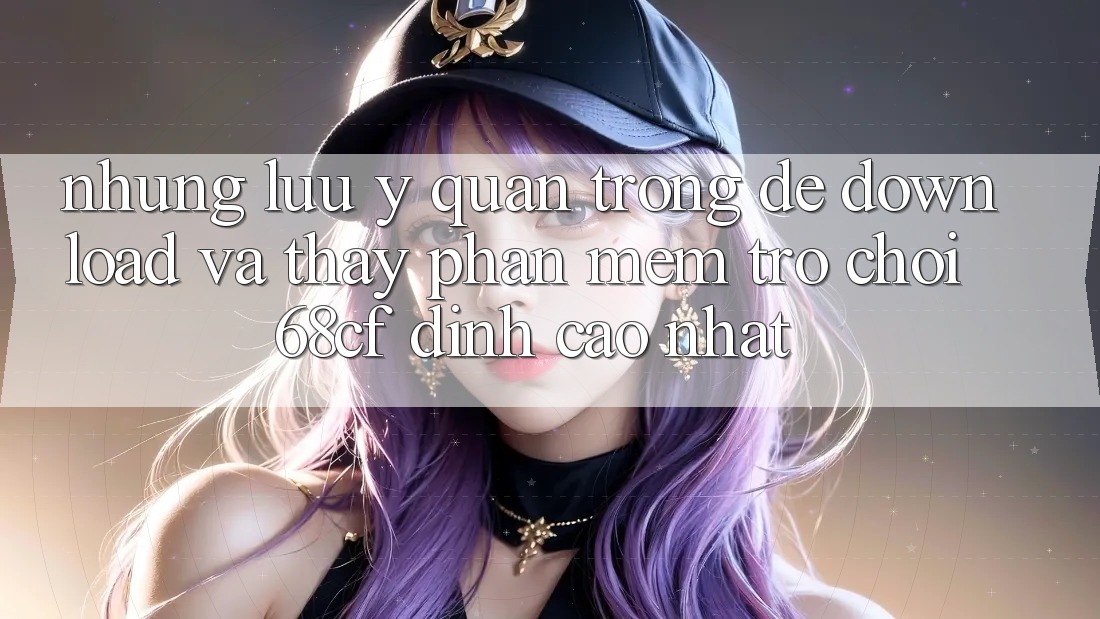 Những Lưu Ý Quan Trọng Để Download Và Thấy Phần mềm Trò chơi 68cf Đỉnh cao Nhất