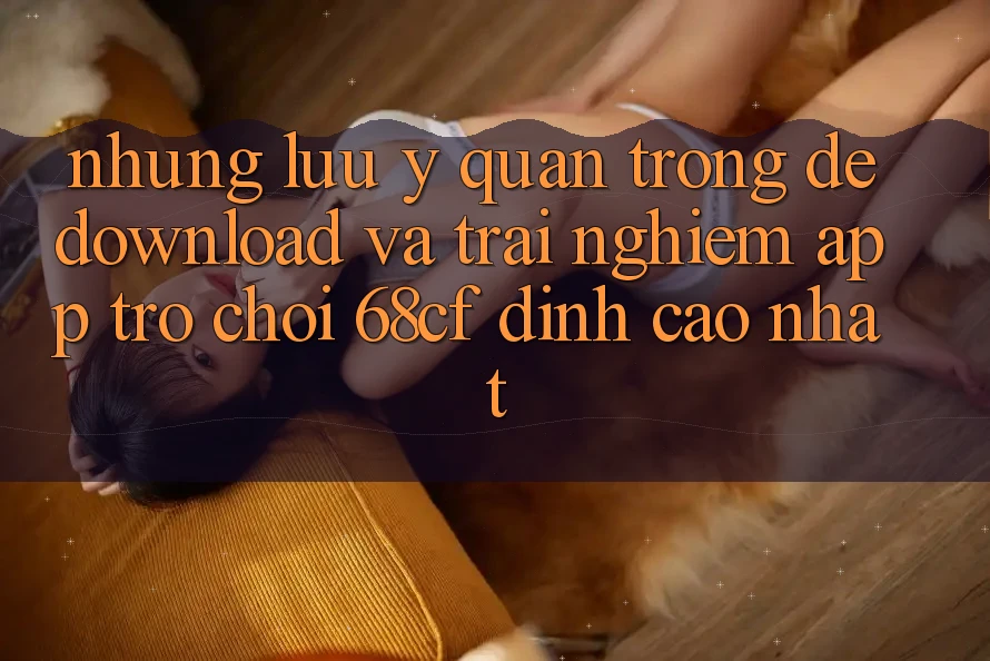 Những Lưu Ý Quan Trọng Để Download Và Trải Nghiệm App Trò chơi 68cf Đỉnh cao Nhất Những Lưu Ý Quan Trọng Để Download Và Trải Nghiệm App Trò chơi 68cf Đỉnh cao Nhất