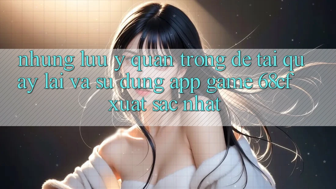 Những Lưu Ý Quan Trọng Để Tải quay lại Và Sử dụng App Game 68cf Xuất sắc Nhất Những Lưu Ý Quan Trọng Để Tải quay lại Và Sử dụng App Game 68cf Xuất sắc Nhất