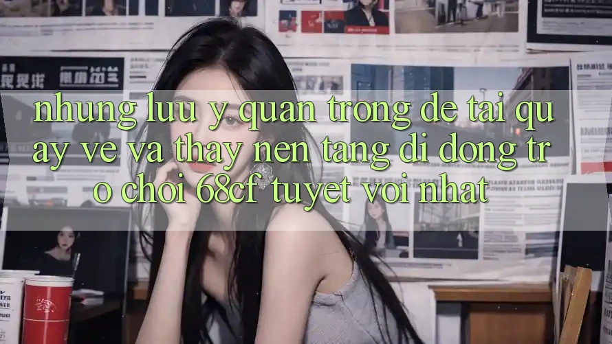 Những Lưu Ý Quan Trọng Để Tải quay về Và Thấy Nền tảng di động Trò chơi 68cf Tuyệt vời Nhất