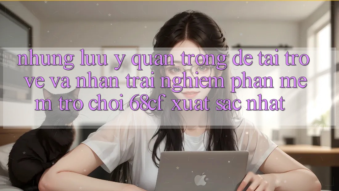 Những Lưu Ý Quan Trọng Để Tải trở về Và Nhận trải nghiệm Phần mềm Trò chơi 68cf Xuất sắc Nhất Những Lưu Ý Quan Trọng Để Tải trở về Và Nhận trải nghiệm Phần mềm Trò chơi 68cf Xuất sắc Nhất