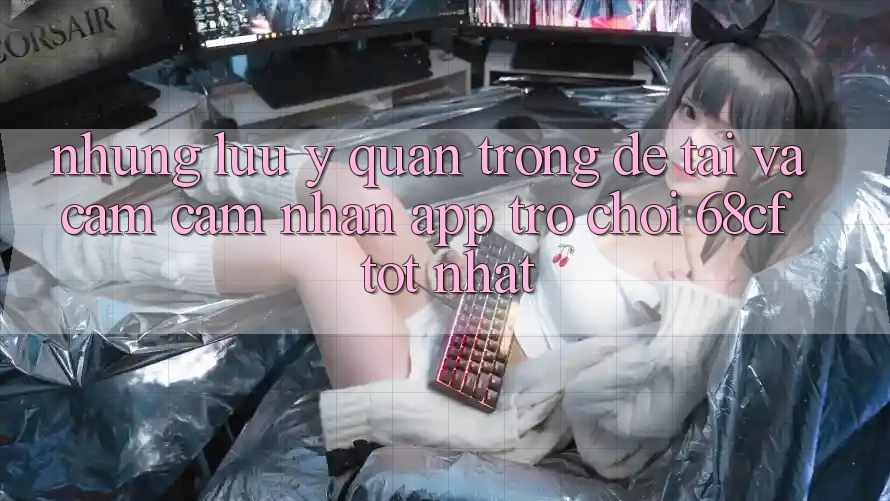 Những Lưu Ý Quan Trọng Để Tải Và Cảm cảm nhận App Trò chơi 68cf Tốt Nhất
