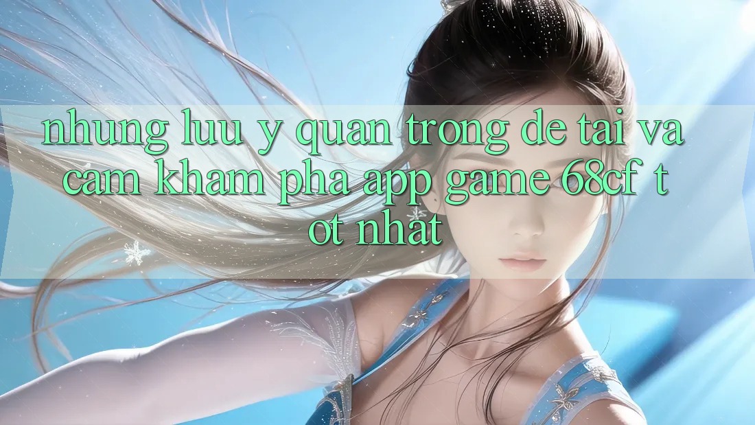 Những Lưu Ý Quan Trọng Để Tải Và Cảm khám phá App Game 68cf Tốt Nhất Những Lưu Ý Quan Trọng Để Tải Và Cảm khám phá App Game 68cf Tốt Nhất
