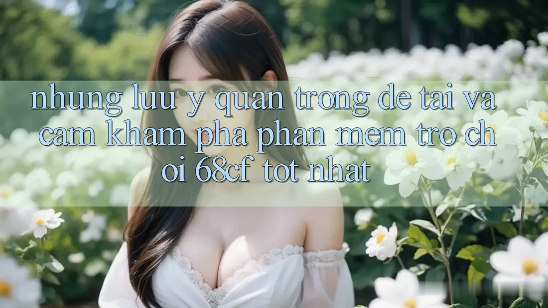 Những Lưu Ý Quan Trọng Để Tải Và Cảm khám phá Phần mềm Trò chơi 68cf Tốt Nhất