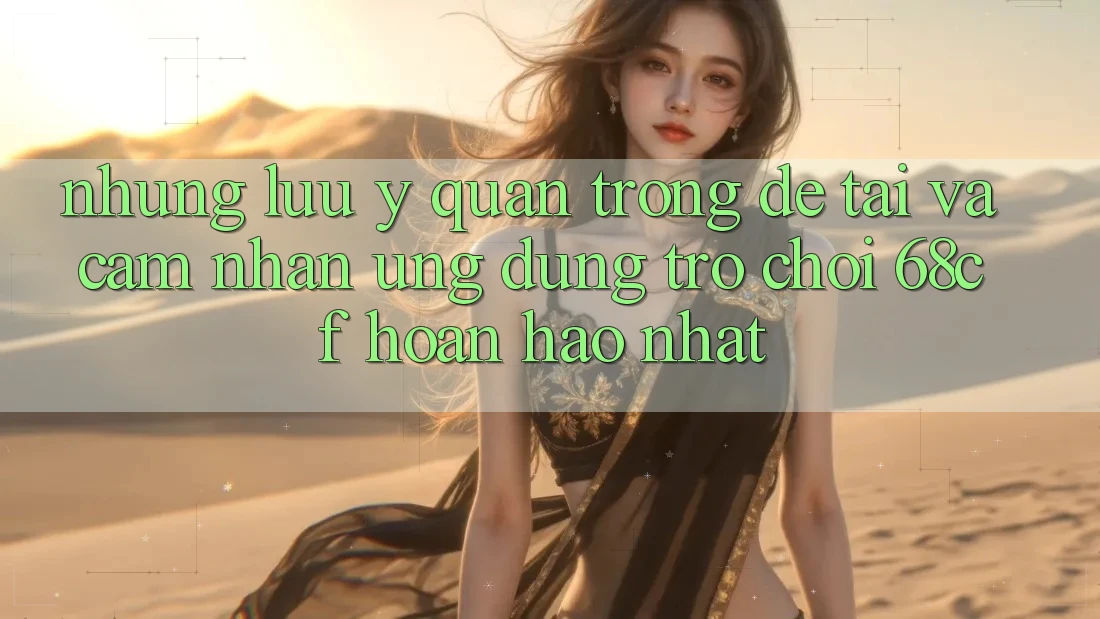 Những Lưu Ý Quan Trọng Để Tải Và Cảm nhận Ứng dụng Trò chơi 68cf Hoàn hảo Nhất